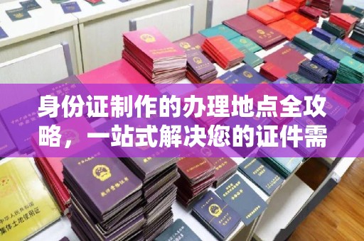 木兰身份证制作的办理地点全攻略，一站式解决您的证件需求